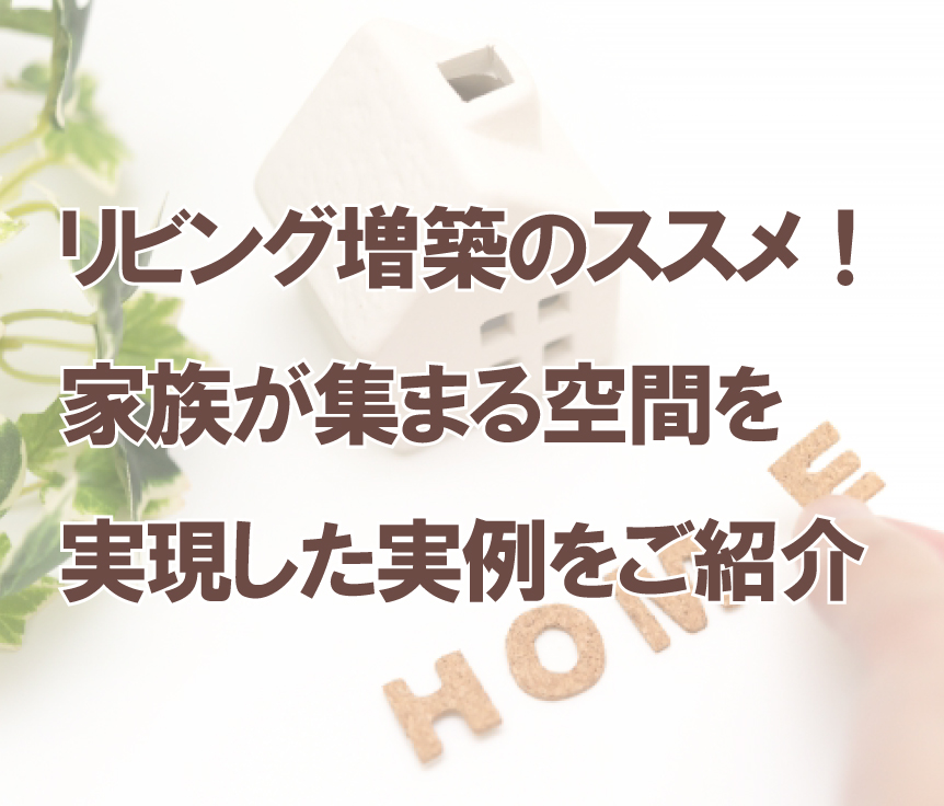 リビング増築のススメ！家族が集まる空間を実現した実例をご紹介