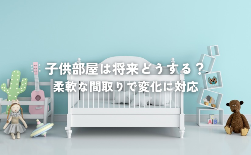 子供部屋は将来どうする？柔軟な間取りで変化に対応