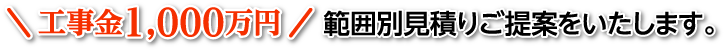 工事金1,000万円範囲別見積りご提案をいたします。