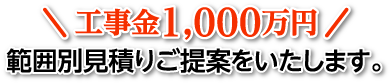 工事金1,000万円範囲別見積りご提案をいたします。